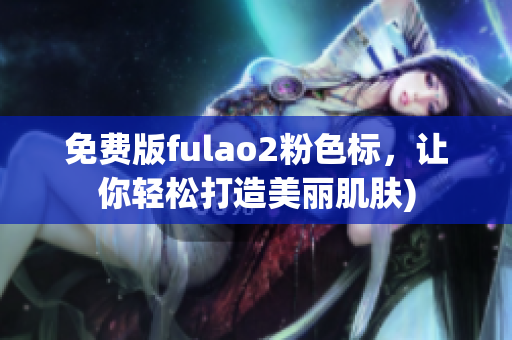 免费版fulao2粉色标，让你轻松打造美丽肌肤)