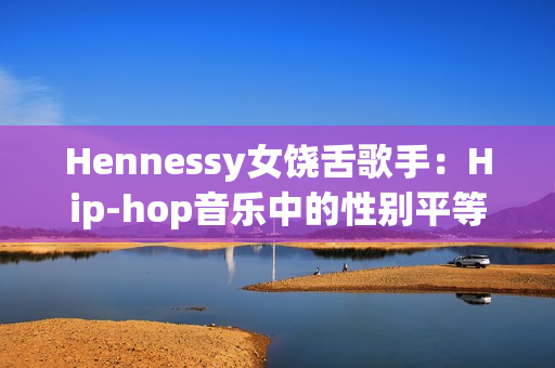 Hennessy女饶舌歌手：Hip-hop音乐中的性别平等先锋
