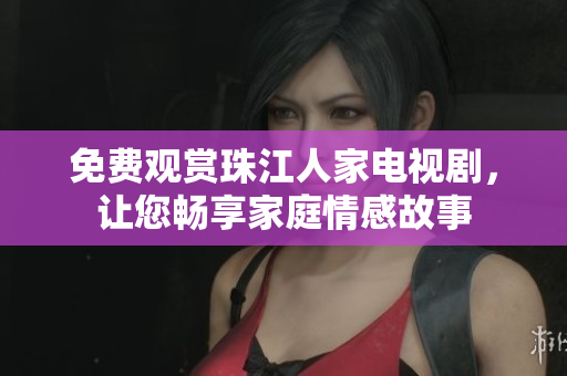 免费观赏珠江人家电视剧，让您畅享家庭情感故事