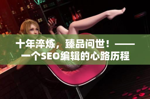 十年淬炼，臻品问世！——一个SEO编辑的心路历程