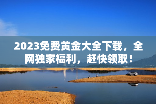 2023免费黄金大全下载，全网独家福利，赶快领取！