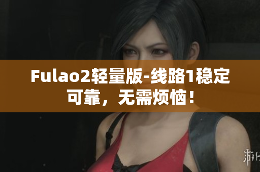 Fulao2轻量版-线路1稳定可靠，无需烦恼！