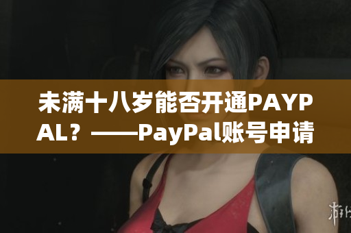 未满十八岁能否开通PAYPAL？——PayPal账号申请教程