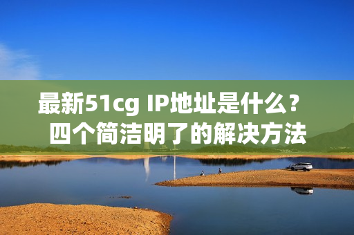 最新51cg IP地址是什么？ 四个简洁明了的解决方法