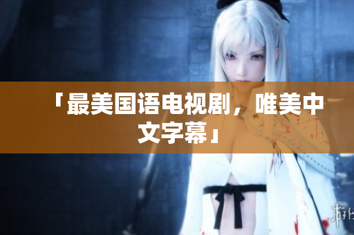 「最美国语电视剧，唯美中文字幕」