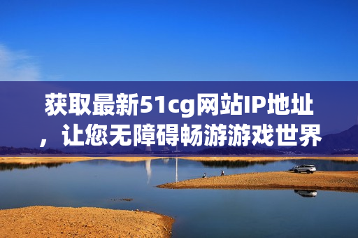获取最新51cg网站IP地址，让您无障碍畅游游戏世界