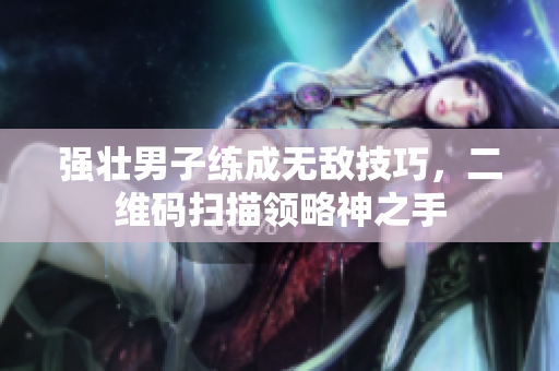 强壮男子练成无敌技巧，二维码扫描领略神之手