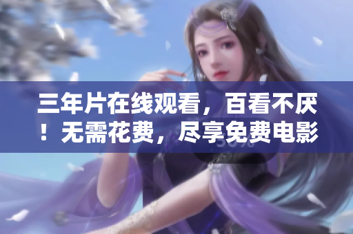 三年片在线观看，百看不厌！无需花费，尽享免费电影！