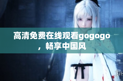 高清免费在线观看gogogo，畅享中国风