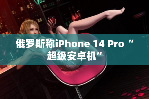 俄罗斯称iPhone 14 Pro“超级安卓机”