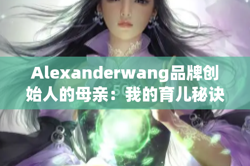 Alexanderwang品牌创始人的母亲：我的育儿秘诀