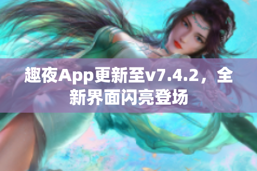 趣夜App更新至v7.4.2，全新界面闪亮登场
