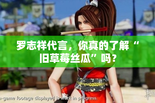 罗志祥代言，你真的了解“旧草莓丝瓜”吗？