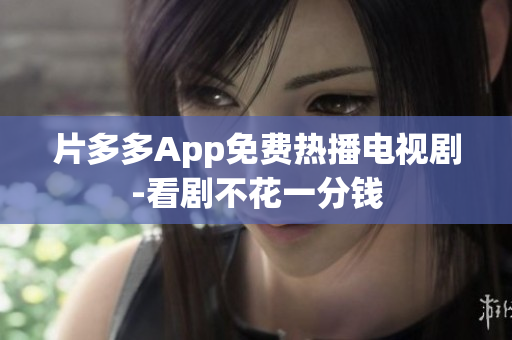 片多多App免费热播电视剧-看剧不花一分钱