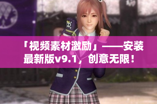 「视频素材激励」——安装最新版v9.1，创意无限！