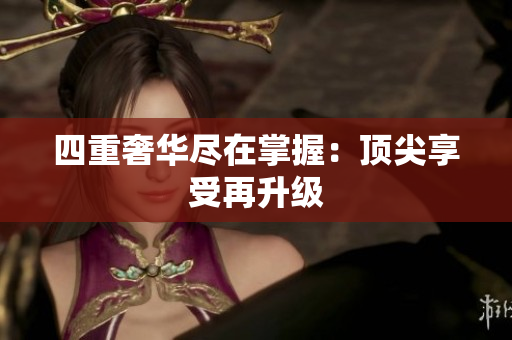 四重奢华尽在掌握：顶尖享受再升级