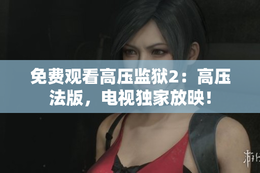 免费观看高压监狱2：高压法版，电视独家放映！