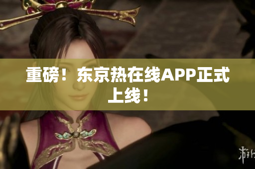 重磅！东京热在线APP正式上线！