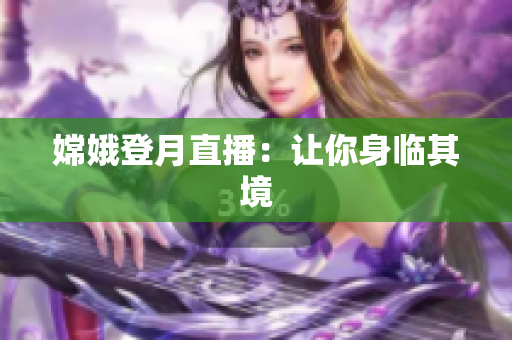 嫦娥登月直播：让你身临其境