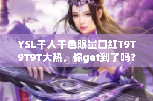 YSL千人千色限量口红T9T9T9T大热，你get到了吗？