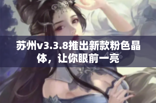 苏州v3.3.8推出新款粉色晶体，让你眼前一亮