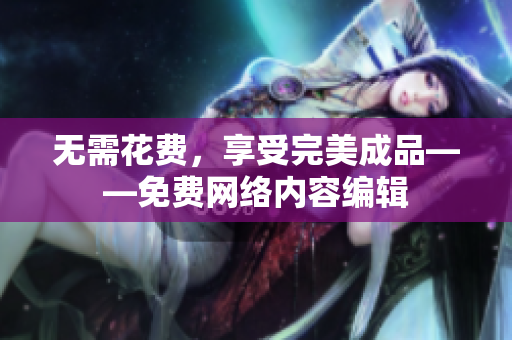 无需花费，享受完美成品——免费网络内容编辑