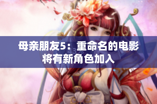 母亲朋友5：重命名的电影将有新角色加入