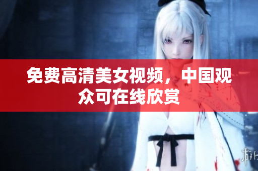 免费高清美女视频，中国观众可在线欣赏