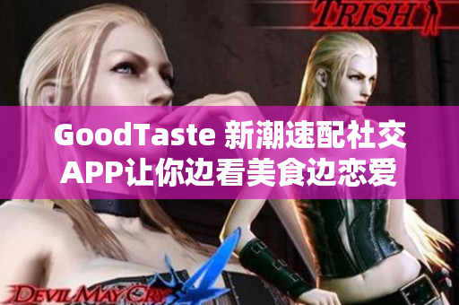 GoodTaste 新潮速配社交APP让你边看美食边恋爱