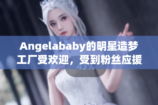 Angelababy的明星造梦工厂受欢迎，受到粉丝应援大力支持！