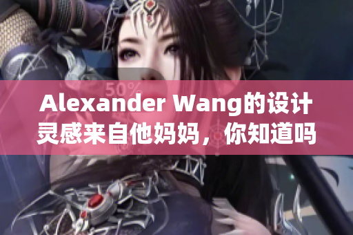 Alexander Wang的设计灵感来自他妈妈，你知道吗？