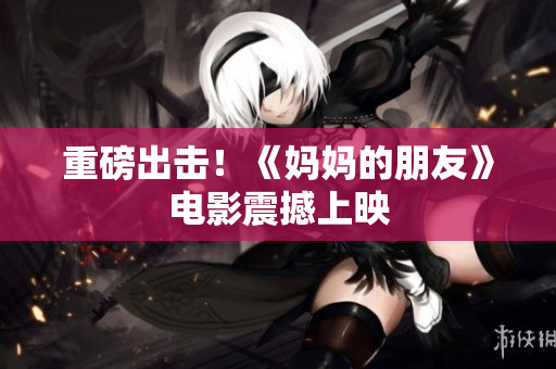 重磅出击！《妈妈的朋友》电影震撼上映