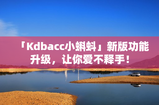 「Kdbacc小蝌蚪」新版功能升级，让你爱不释手！