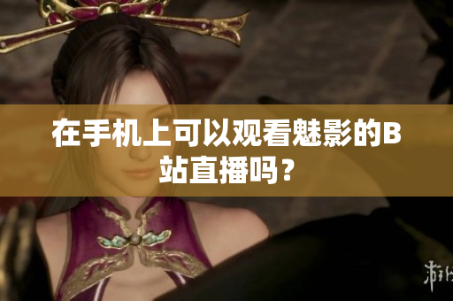 在手机上可以观看魅影的B站直播吗？