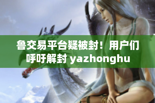 鲁交易平台疑被封！用户们呼吁解封 yazhonghu