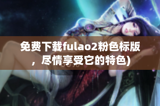 免费下载fulao2粉色标版，尽情享受它的特色)
