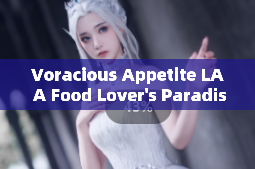 Voracious Appetite LA A Food Lover's Paradise