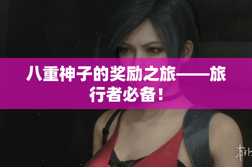 八重神子的奖励之旅——旅行者必备！