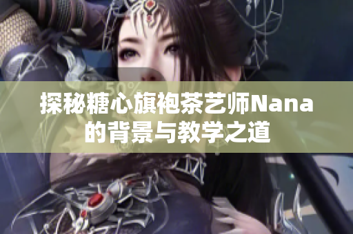 探秘糖心旗袍茶艺师Nana的背景与教学之道