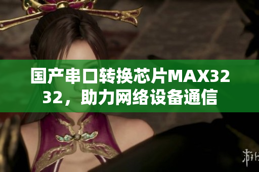 国产串口转换芯片MAX3232，助力网络设备通信