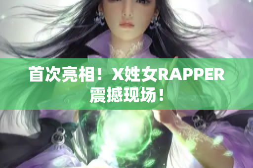 首次亮相！X姓女RAPPER震撼现场！