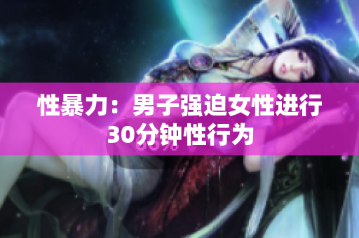 性暴力：男子强迫女性进行30分钟性行为