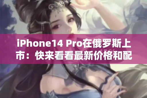 iPhone14 Pro在俄罗斯上市：快来看看最新价格和配置