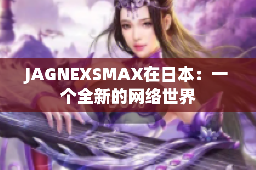JAGNEXSMAX在日本：一个全新的网络世界