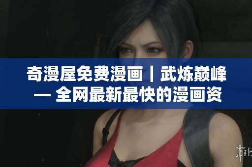 奇漫屋免费漫画｜武炼巅峰 — 全网最新最快的漫画资源！