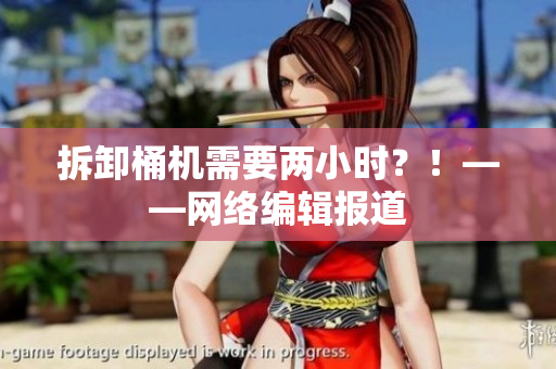 拆卸桶机需要两小时？！——网络编辑报道