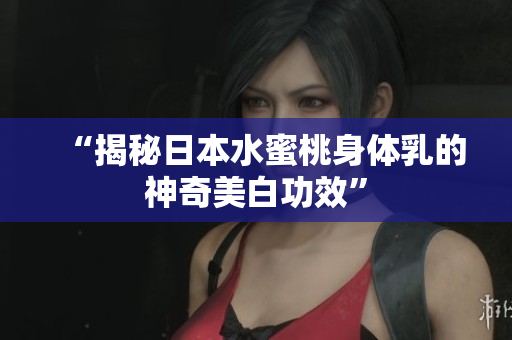 “揭秘日本水蜜桃身体乳的神奇美白功效”