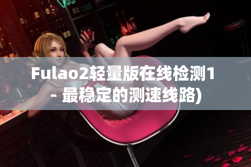Fulao2轻量版在线检测1 - 最稳定的测速线路)