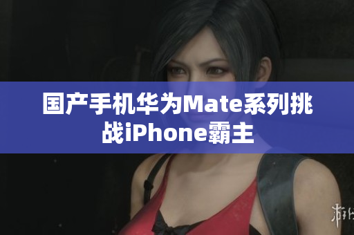 国产手机华为Mate系列挑战iPhone霸主