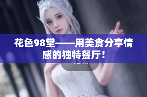 花色98堂——用美食分享情感的独特餐厅！